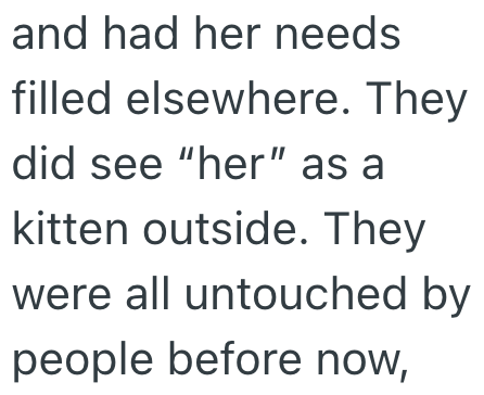 and had her needs filled elsewhere. They did see "her" as a kitten outside. They were all untouched by people before now,