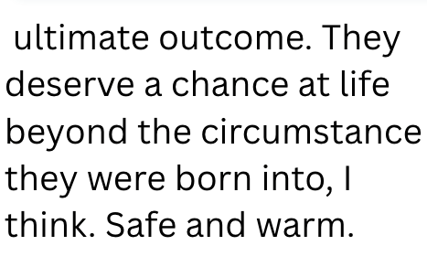 ultimate outcome. They deserve a chance at life beyond the circumstance they were born into, I think. Safe and warm.