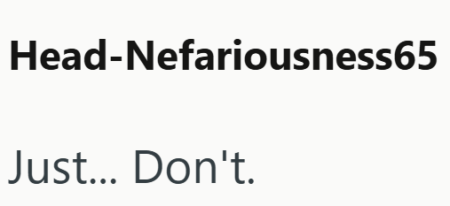Head-Nefariousness65 Just... Don't.