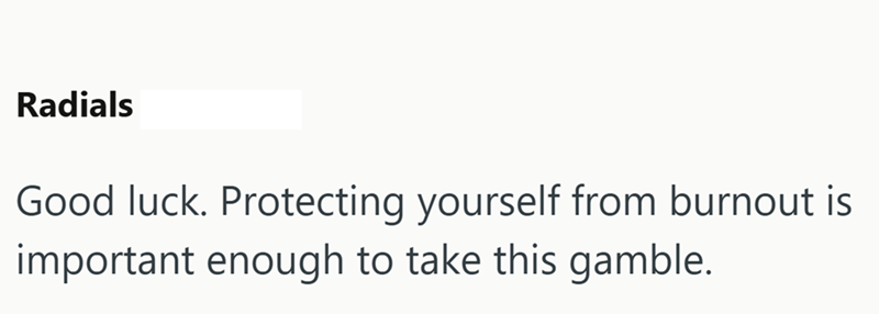 Radials Good luck. Protecting yourself from burnout is important enough to take this gamble.