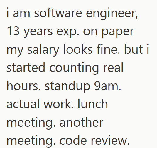 i am software engineer, 13 years exp. on paper my salary looks fine. but i started counting real hours. standup 9am. actual work. lunch meeting. another meeting. code review.
