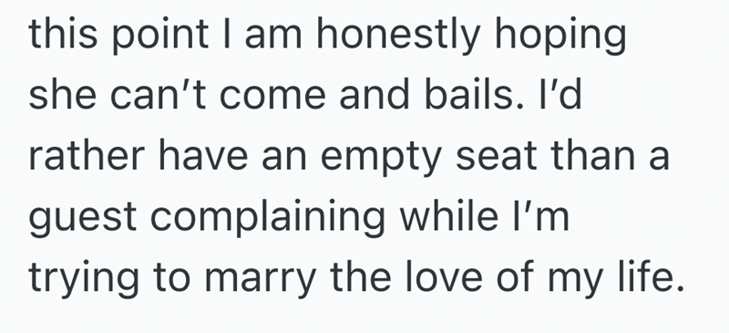 this point I am honestly hoping she can't come and bails. I'd rather have an empty seat than a guest complaining while I'm trying to marry the love of my life.