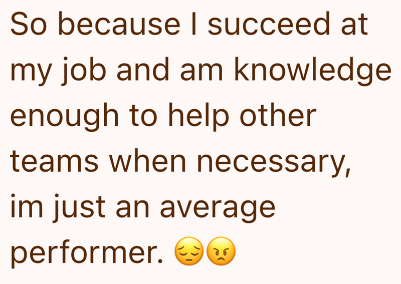 So because I succeed at my job and am knowledge enough to help other teams when necessary, im just an average до performer. ☺☺