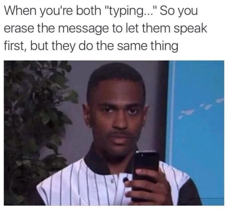 When you're both "typing..." So you erase the message to let them speak first, but they do the same thing