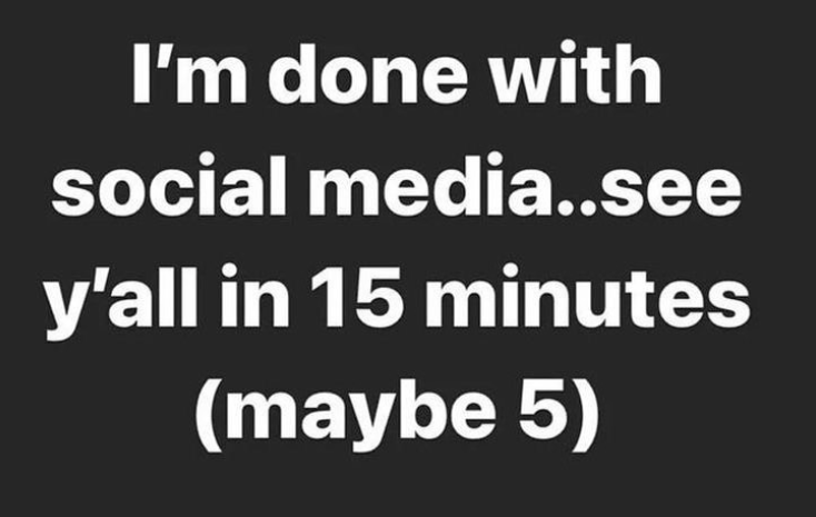 I'm done with social media..see y'all in 15 minutes (maybe 5)