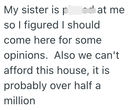 My sister is p dat at me so I figured I should come here for some opinions. Also we can't afford this house, it is probably over half a million