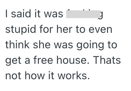 I said it was stupid for her to even think she was going to get a free house. Thats not how it works.