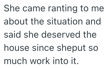 She came ranting to me about the situation and said she deserved the house since sheput so much work into it.