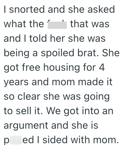 I snorted and she asked what the that was and I told her she was being a spoiled brat. She got free housing for 4 years and mom made it so clear she was going to sell it. We got into an argument and she is p ed I sided with mom.