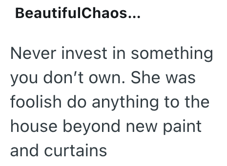 BeautifulChaos... Never invest in something you don't own. She was foolish do anything to the house beyond new paint and curtains