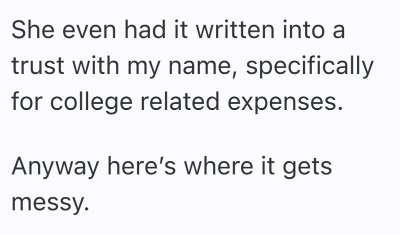 She even had it written into a trust with my name, specifically for college related expenses. Anyway here's where it gets messy.