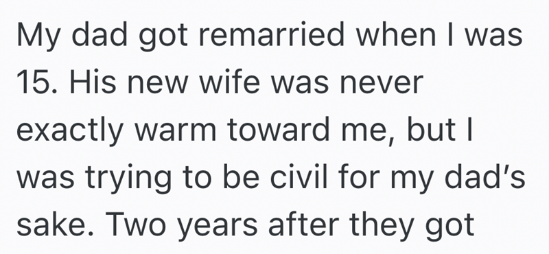 My dad got remarried when I was 15. His new wife was never exactly warm toward me, but I was trying to be civil for my dad's sake. Two years after they got