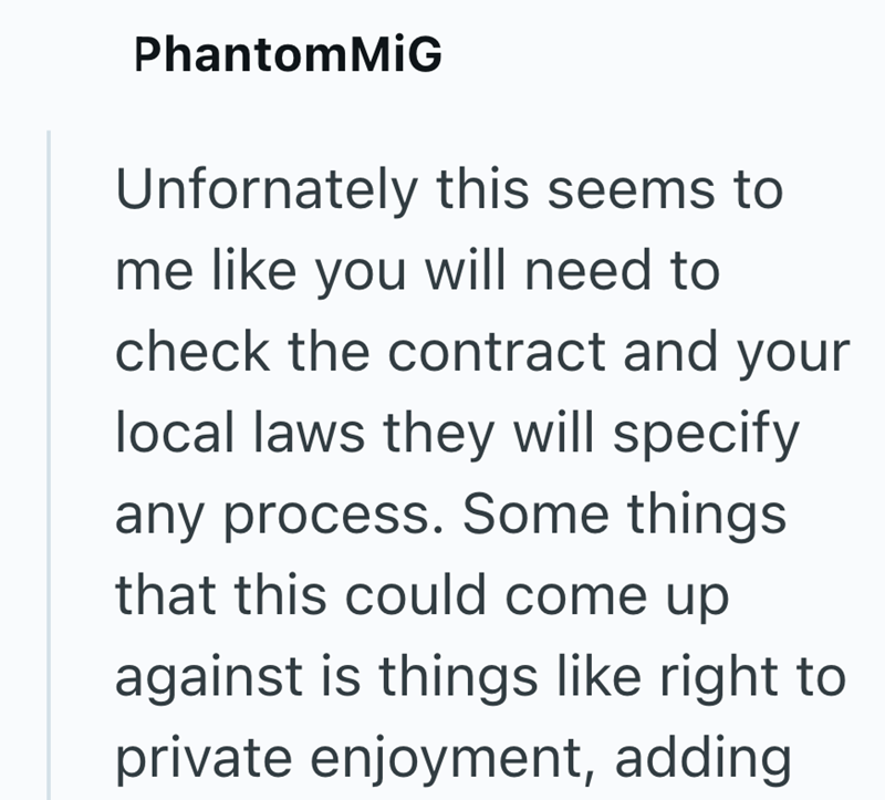 PhantomMiG Unfornately this seems to me like you will need to check the contract and your local laws they will specify any process. Some things that this could come up against is things like right to private enjoyment, adding