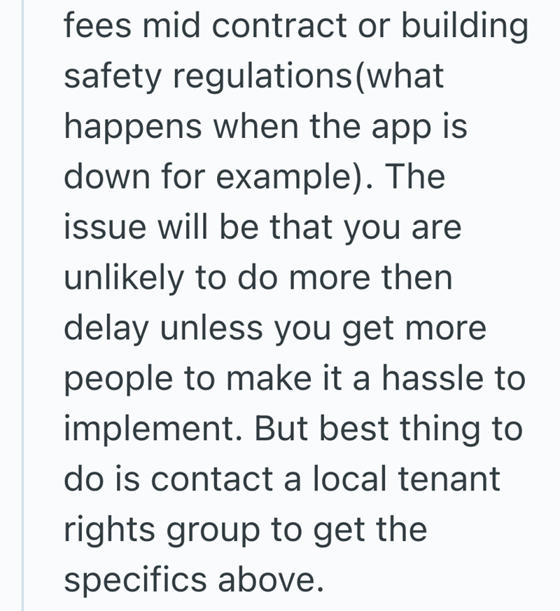 fees mid contract or building safety regulations (what happens when the app is down for example). The issue will be that you are unlikely to do more then delay unless you get more people to make it a hassle to implement. But best thing to do is contact a local tenant rights group to get the specifics above.