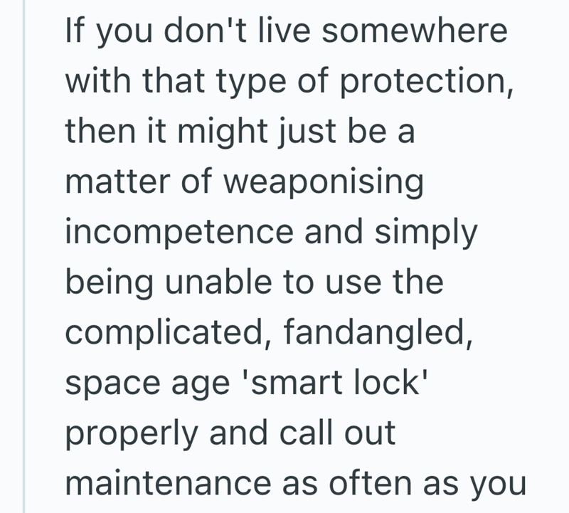 If you don't live somewhere with that type of protection, then it might just be a matter of weaponising incompetence and simply being unable to use the complicated, fandangled, space age 'smart lock' properly and call out maintenance as often as you