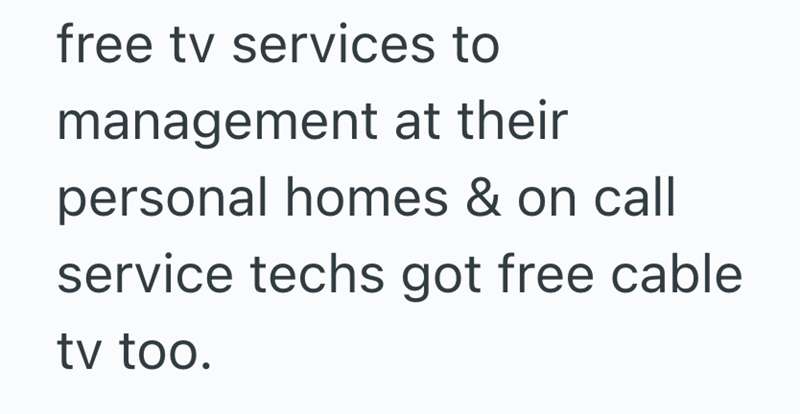 free tv services to management at their personal homes & on call service techs got free cable tv too.
