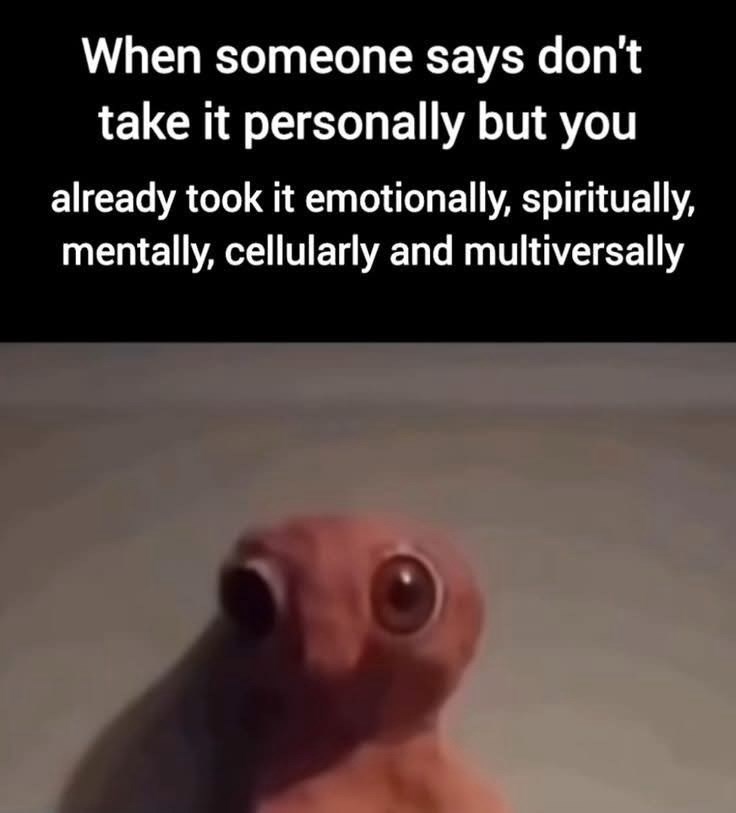 When someone says don't take it personally but you already took it emotionally, spiritually, mentally, cellularly and multiversally