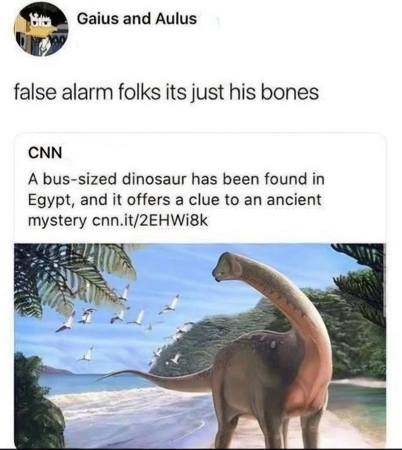 Gaius and Aulus false alarm folks its just his bones CNN A bus-sized dinosaur has been found in Egypt, and it offers a clue to an ancient mystery cnn.it/2EHWi8k