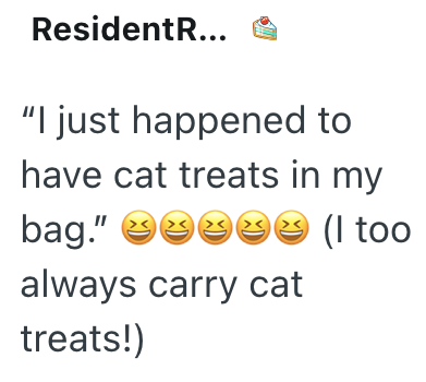 ResidentR... "I just happened to have cat treats in my bag." 2222 (I too always carry cat treats!)