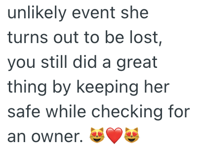 unlikely event she turns out to be lost, you still did a great thing by keeping her safe while checking for an owner.