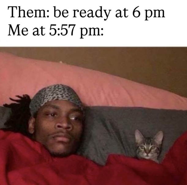 Them: be ready at 6 pm Me at 5:57 pm: