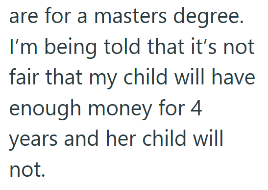 are for a masters degree. I'm being told that it's not fair that my child will have enough money for 4 years and her child will not.