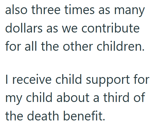 also three times as many dollars as we contribute for all the other children. I receive child support for my child about a third of the death benefit.