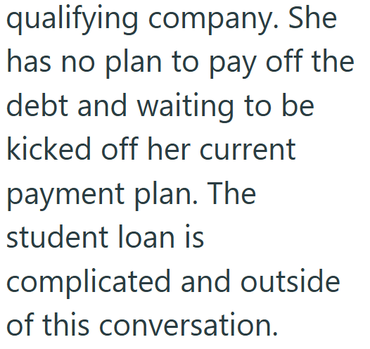 qualifying company. She has no plan to pay off the debt and waiting to be kicked off her current payment plan. The student loan is complicated and outside of this conversation.