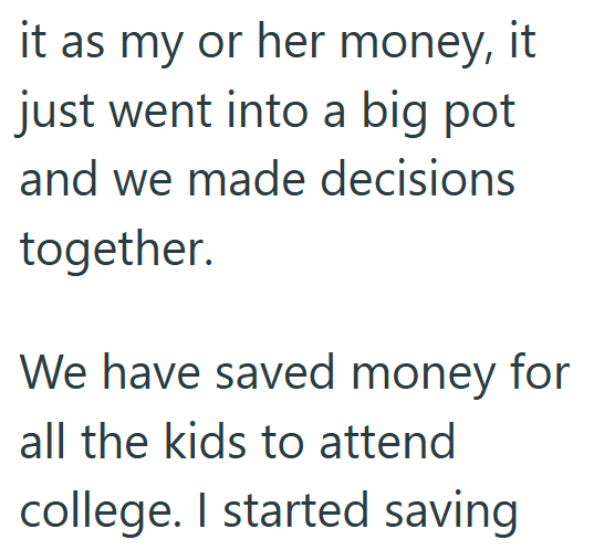 it as my or her money, it just went into a big pot and we made decisions together. We have saved money for all the kids to attend college. I started saving