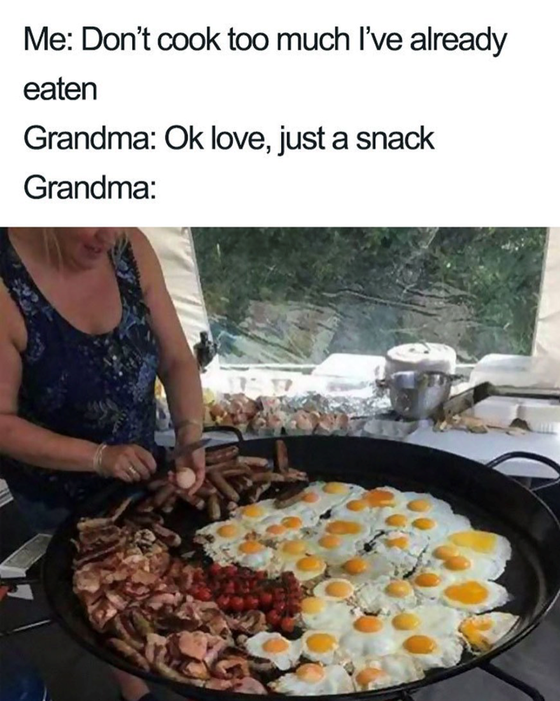Me: Don't cook too much I've already eaten Grandma: Ok love, just a snack Grandma: