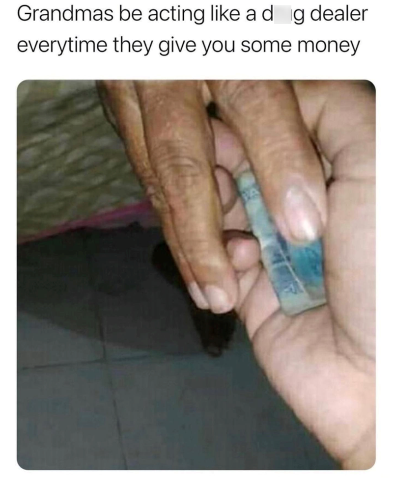 Grandmas be acting like a dg dealer everytime they give you some money