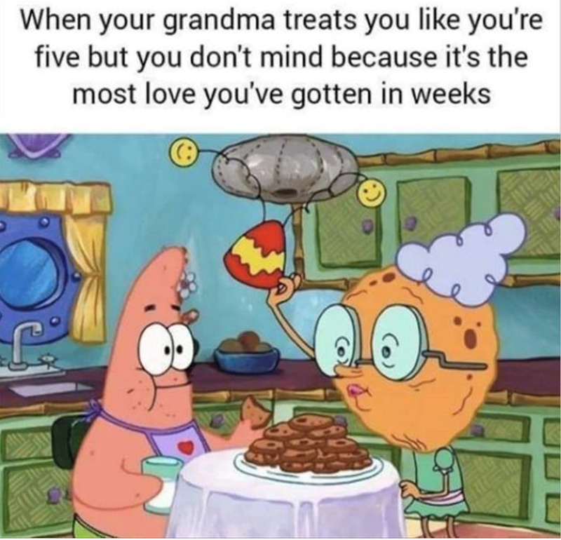 When your grandma treats you like you're five but you don't mind because it's the most love you've gotten in weeks