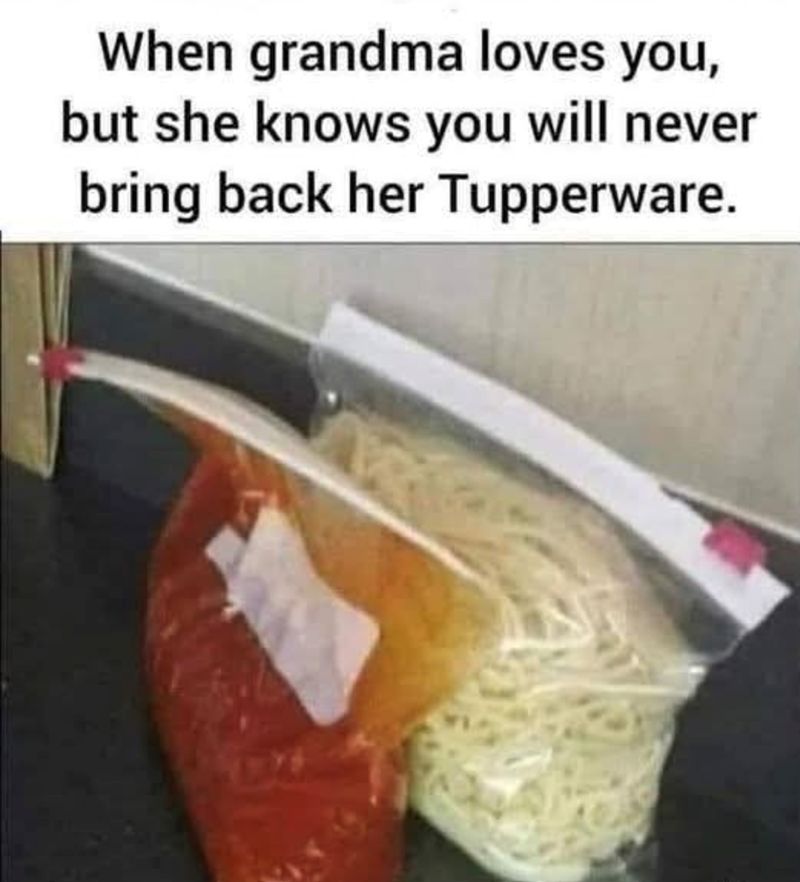 When grandma loves you, but she knows you will never bring back her Tupperware.