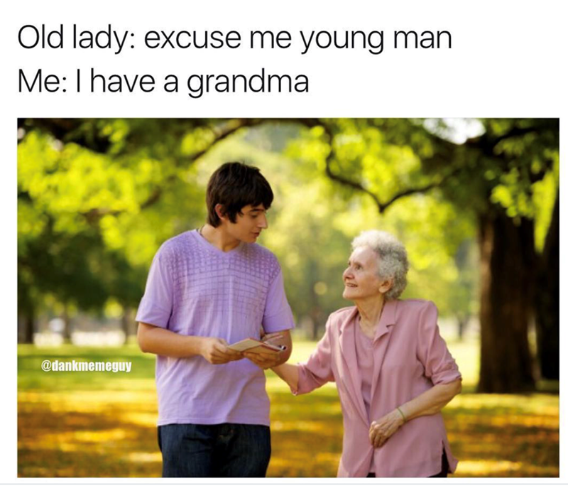 Old lady: excuse me young man Me: I have a grandma @dankmemeguy