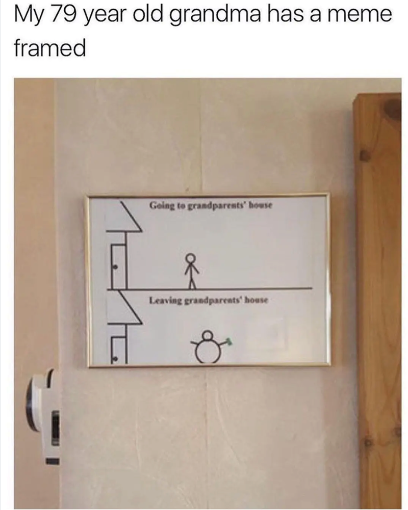 My 79 year old grandma has a meme framed Going to grandparents' house Leaving grandparents' house
