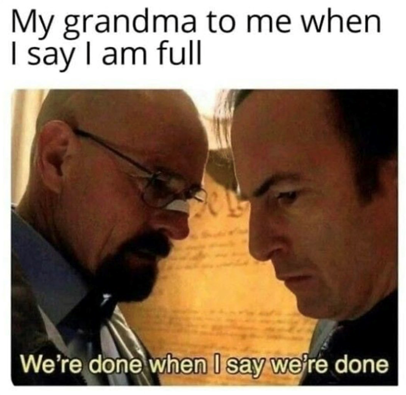 My grandma to me when. I say I am full We're done when I say we're done