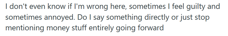 I don't even know if I'm wrong here, sometimes I feel guilty and sometimes annoyed. Do I say something directly or just stop mentioning money stuff entirely going forward