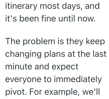 itinerary most days, and it's been fine until now. The problem is they keep changing plans at the last minute and expect everyone to immediately pivot. For example, we'll