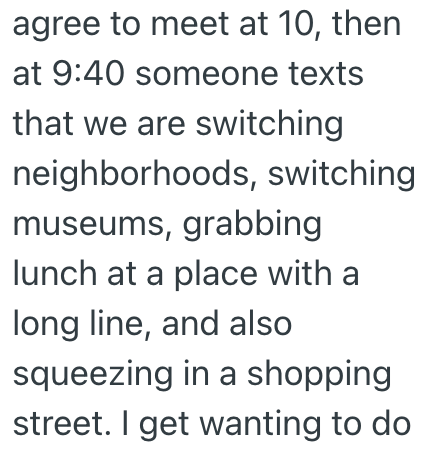 agree to meet at 10, then at 9:40 someone texts that we are switching neighborhoods, switching museums, grabbing lunch at a place with a long line, and also squeezing in a shopping street. I get wanting to do