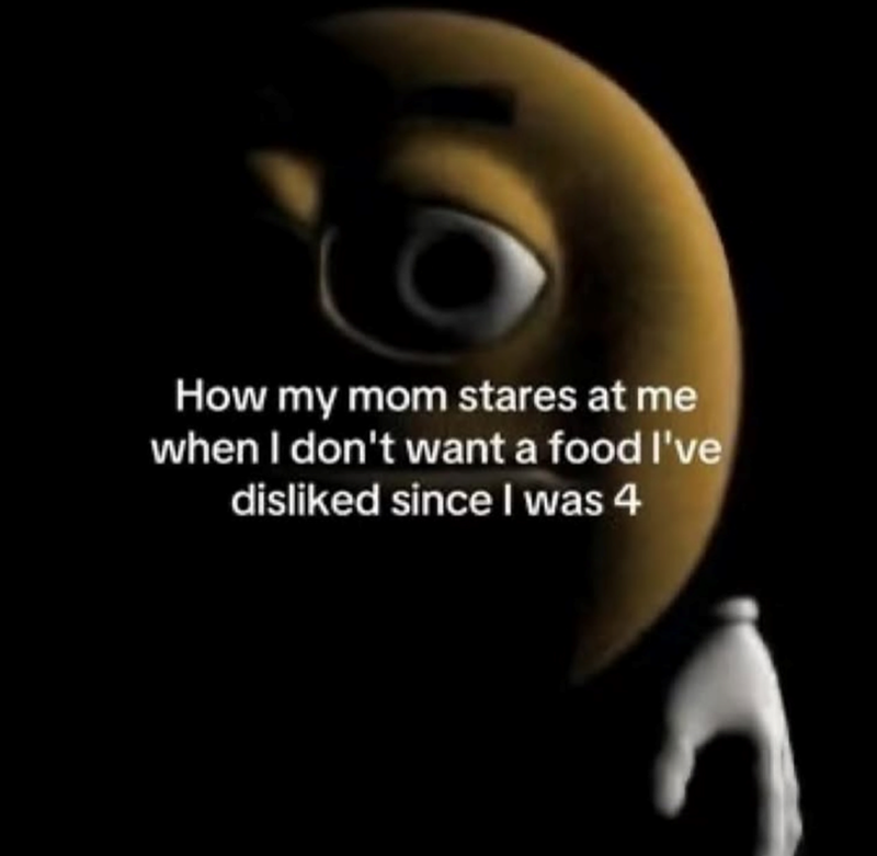 How my mom stares at me when I don't want a food I've disliked since I was 4