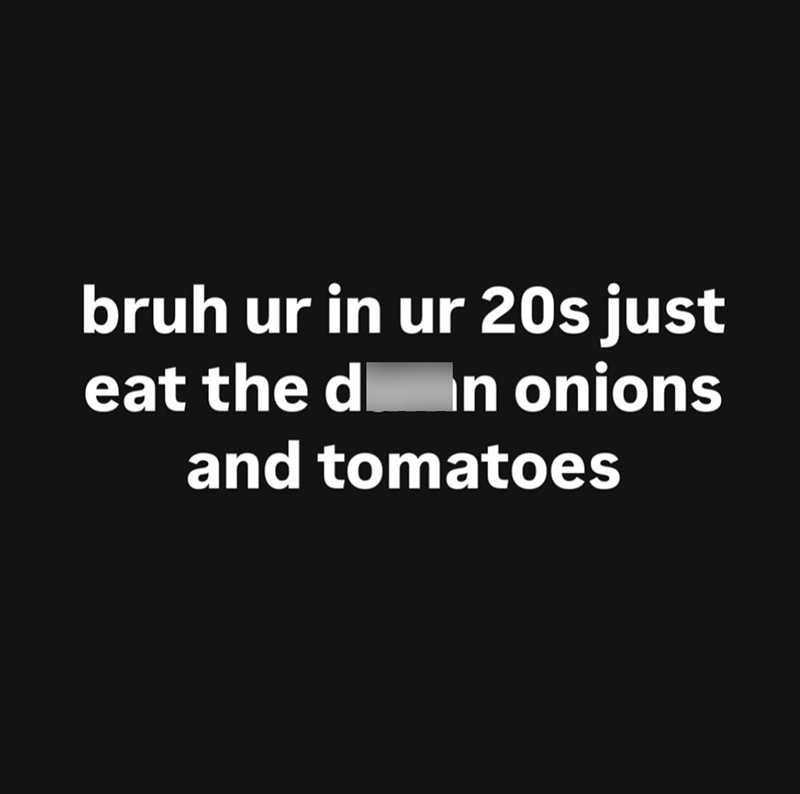bruh ur in ur 20s just eat the d in onions and tomatoes