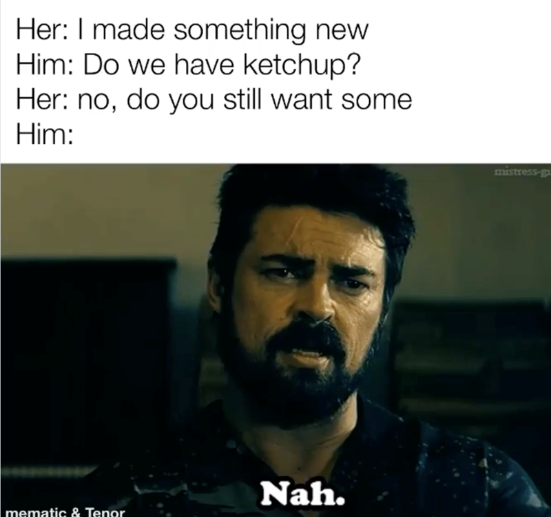 Her: I made something new Him: Do we have ketchup? Her: no, do you still want some Him: Nah. mematic & Tenor mistress-g