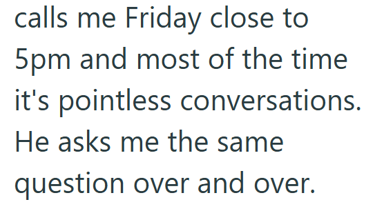 calls me Friday close to 5pm and most of the time it's pointless conversations. He asks me the same question over and over.