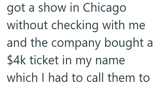 got a show in Chicago without checking with me and the company bought a $4k ticket in my name which I had to call them to