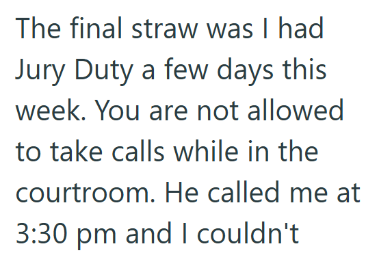 The final straw was I had Jury Duty a few days this week. You are not allowed to take calls while in the courtroom. He called me at 3:30 pm and I couldn't