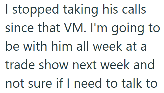 I stopped taking his calls since that VM. I'm going to be with him all week at a trade show next week and not sure if I need to talk to