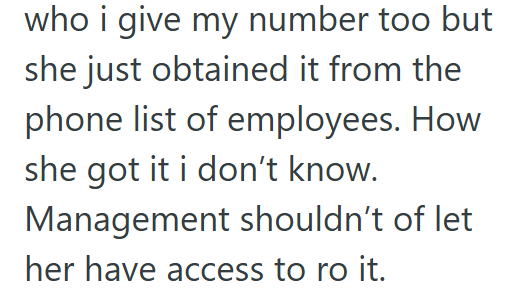 who i give my number too but she just obtained it from the phone list of employees. How she got it i don't know. Management shouldn't of let her have access to ro it.