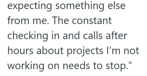 expecting something else from me. The constant checking in and calls after hours about projects I'm not working on needs to stop."