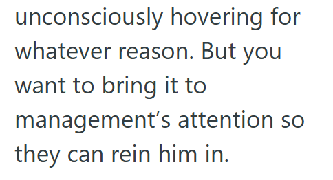 unconsciously hovering for whatever reason. But you want to bring it to management's attention so they can rein him in.