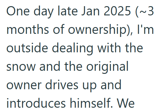 One day late Jan 2025 (~3 months of ownership), I'm outside dealing with the snow and the original owner drives up and introduces himself. We